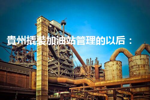 貴州撬裝加油站管理的以后：創(chuàng)新技術(shù)如何塑造化工廠拆除行業(yè)？